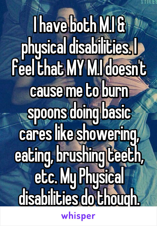 I have both M.I & physical disabilities. I feel that MY M.I doesn't cause me to burn spoons doing basic cares like showering, eating, brushing teeth, etc. My Physical disabilities do though.