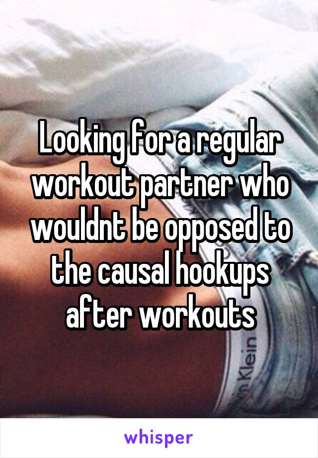 Looking for a regular workout partner who wouldnt be opposed to the causal hookups after workouts