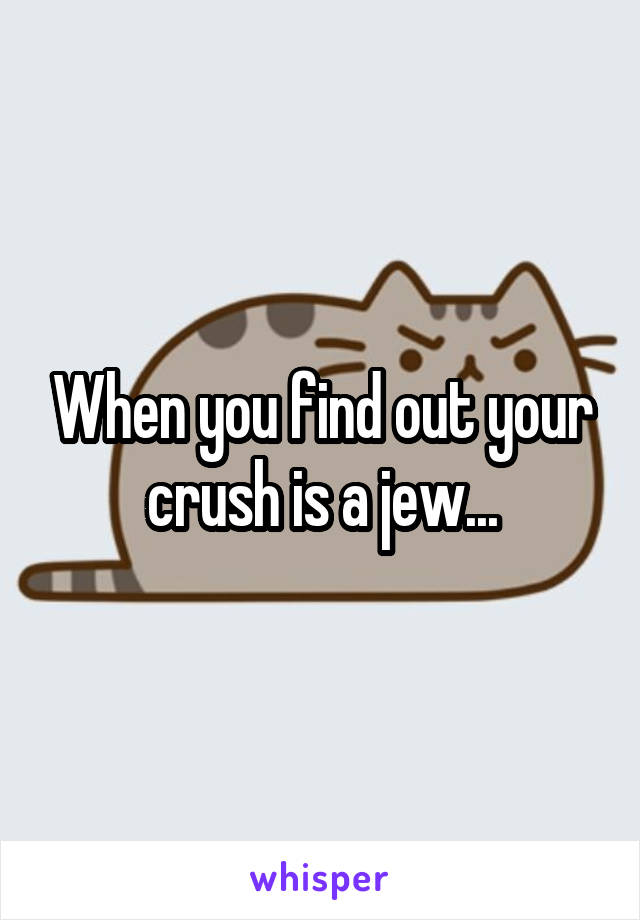 When you find out your crush is a jew...