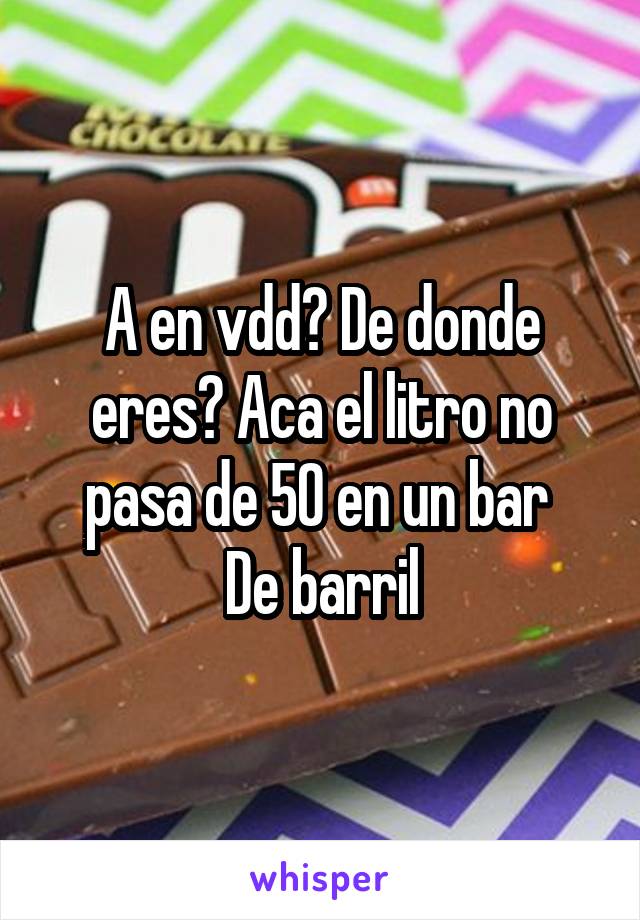 A en vdd? De donde eres? Aca el litro no pasa de 50 en un bar 
De barril