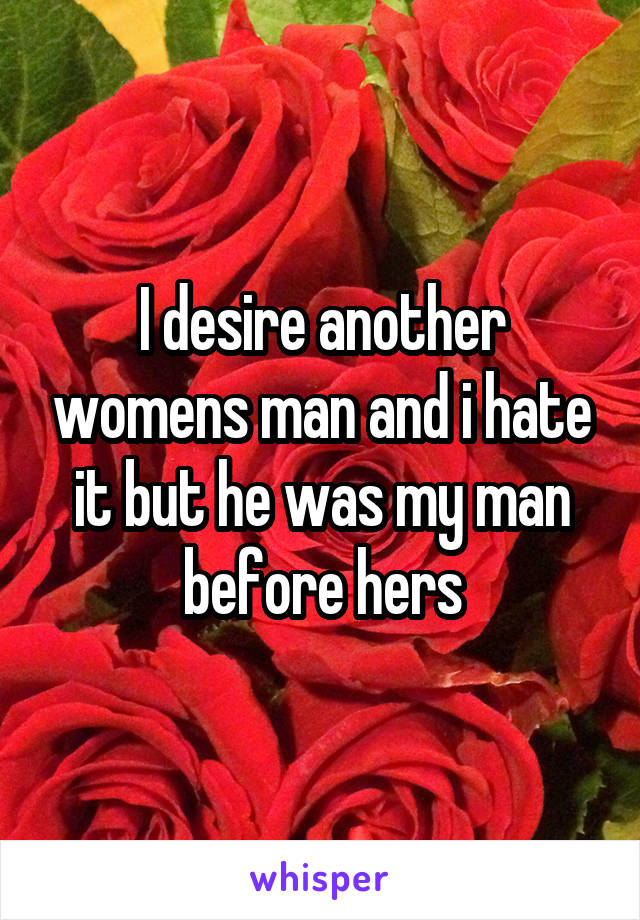 I desire another womens man and i hate it but he was my man before hers