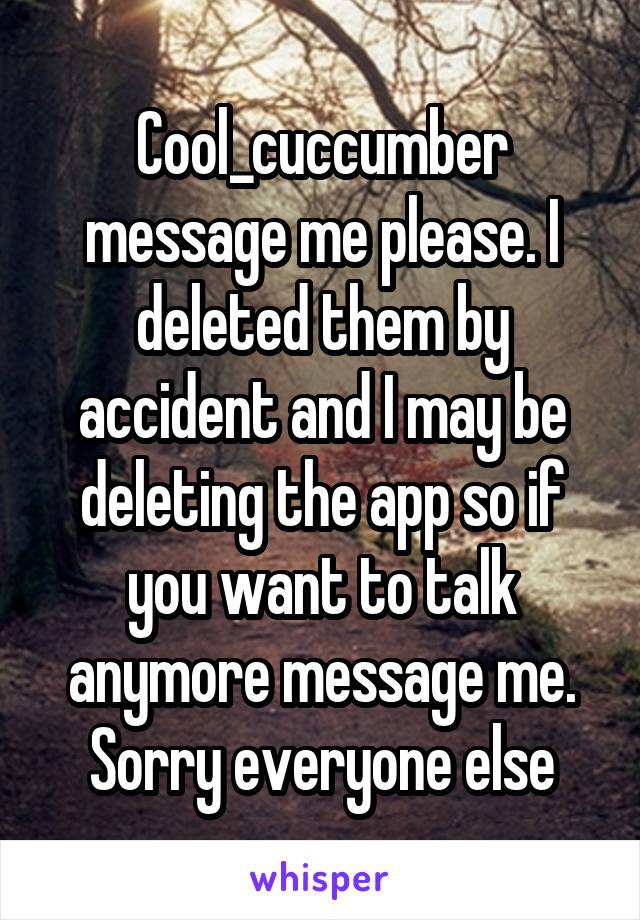 Cool_cuccumber message me please. I deleted them by accident and I may be deleting the app so if you want to talk anymore message me. Sorry everyone else