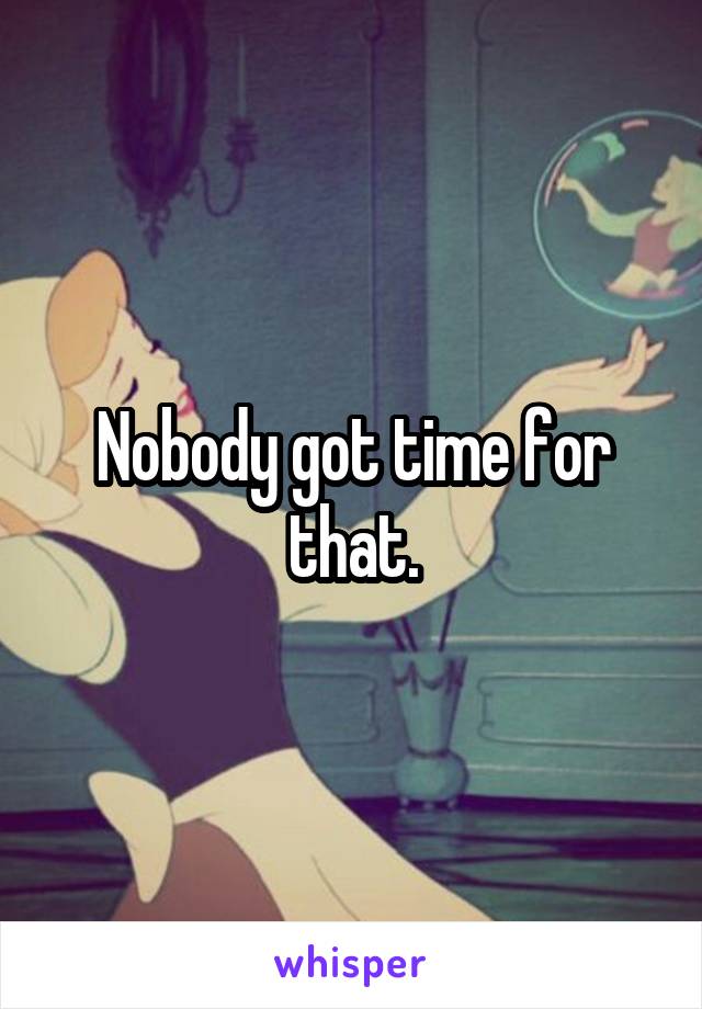 Nobody got time for that.