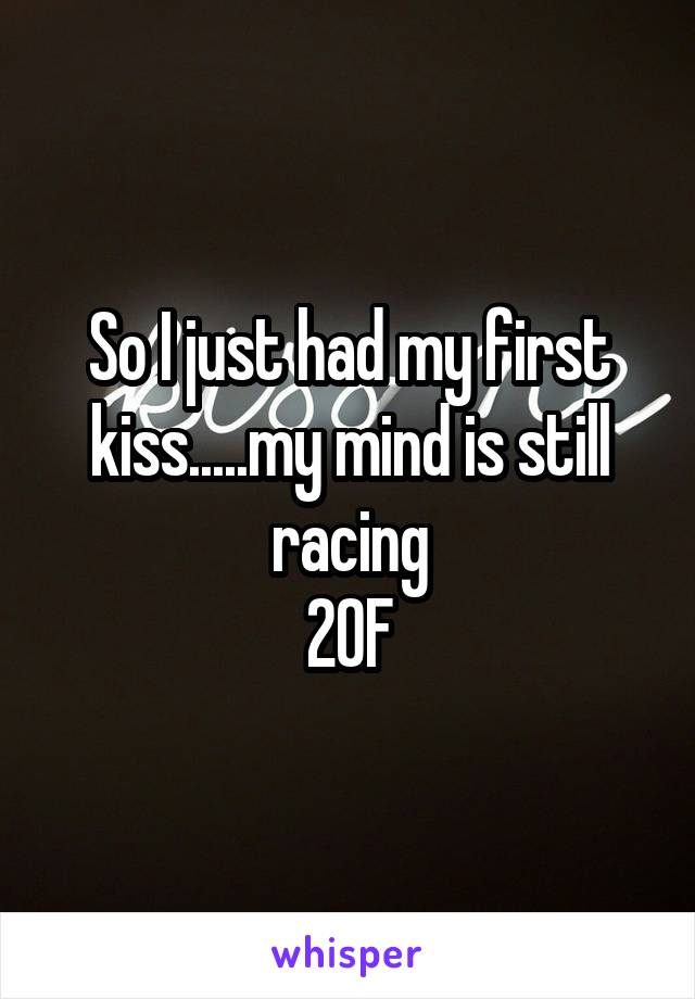 So I just had my first kiss.....my mind is still racing
20F