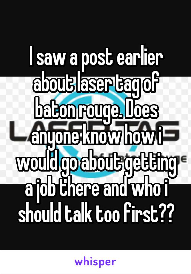 I saw a post earlier about laser tag of baton rouge. Does anyone know how i would go about getting a job there and who i should talk too first??