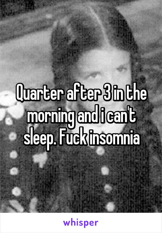 Quarter after 3 in the morning and i can't sleep. Fuck insomnia