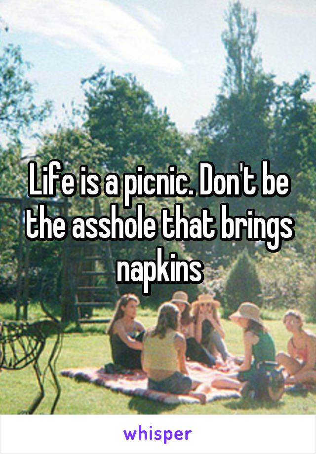 Life is a picnic. Don't be the asshole that brings napkins