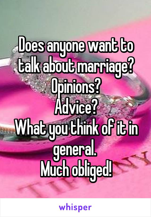 Does anyone want to talk about marriage?
Opinions?
Advice?
What you think of it in general. 
Much obliged!