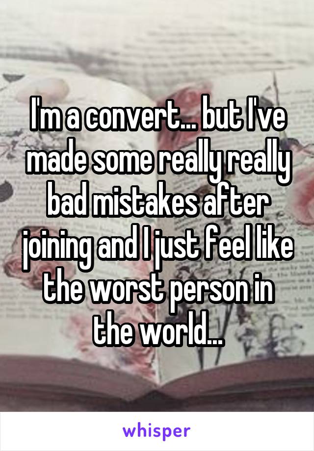 I'm a convert... but I've made some really really bad mistakes after joining and I just feel like the worst person in the world...