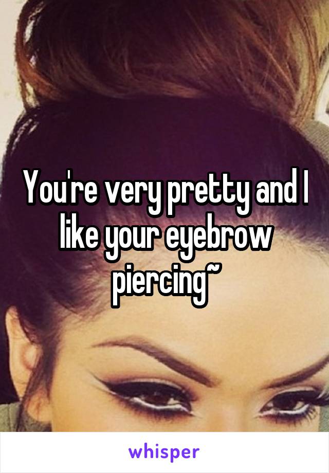 You're very pretty and I like your eyebrow piercing~