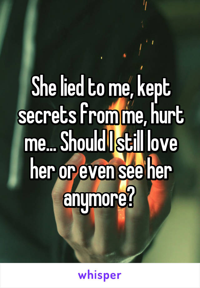 She lied to me, kept secrets from me, hurt me... Should I still love her or even see her anymore? 