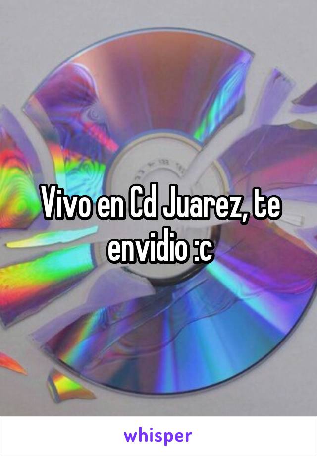 Vivo en Cd Juarez, te envidio :c