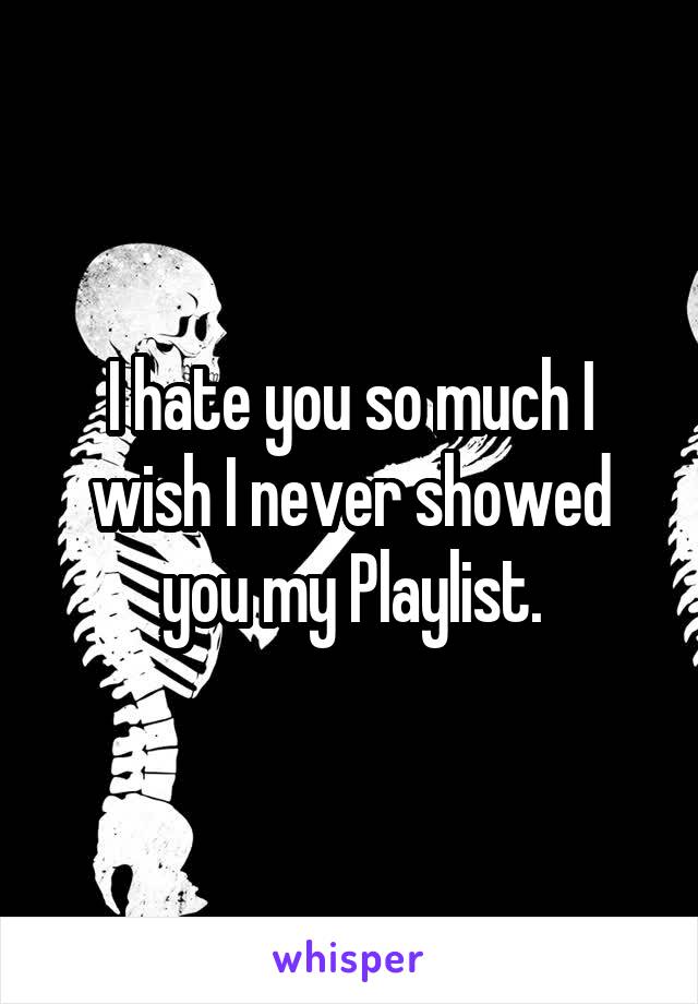 I hate you so much I wish I never showed you my Playlist.