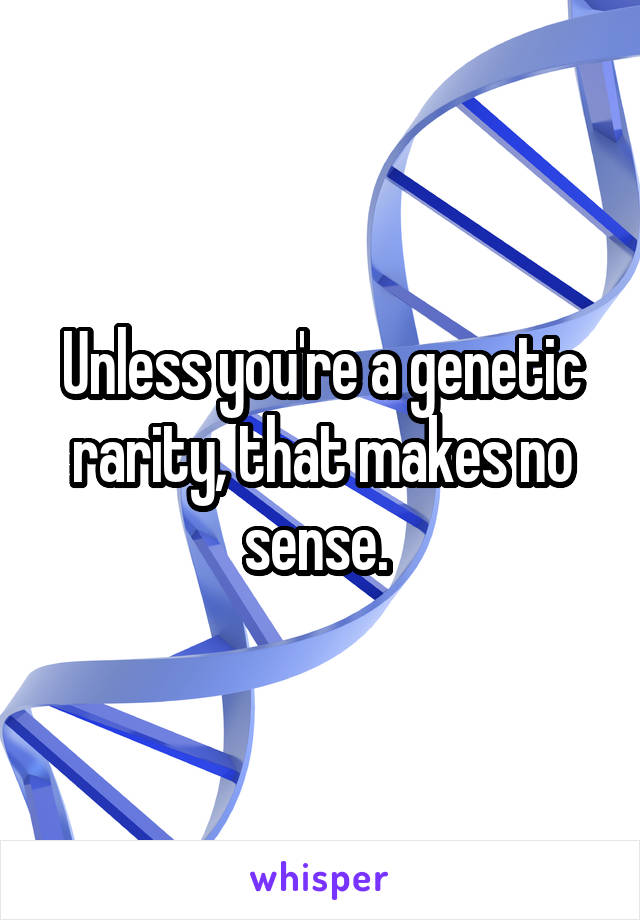 Unless you're a genetic rarity, that makes no sense. 