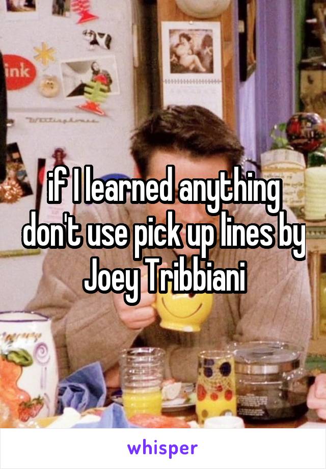 if I learned anything don't use pick up lines by Joey Tribbiani