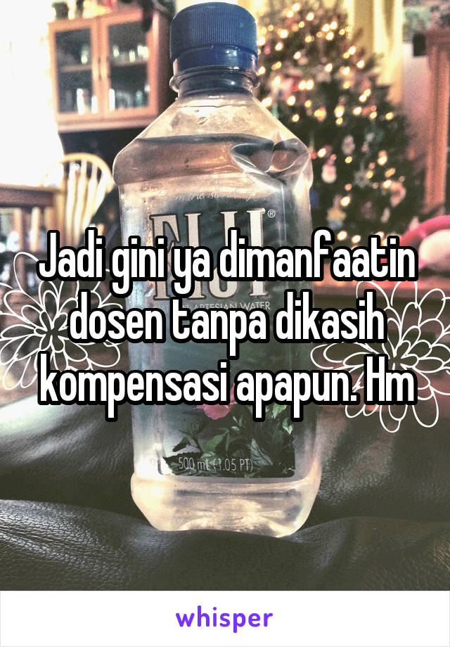 Jadi gini ya dimanfaatin dosen tanpa dikasih kompensasi apapun. Hm