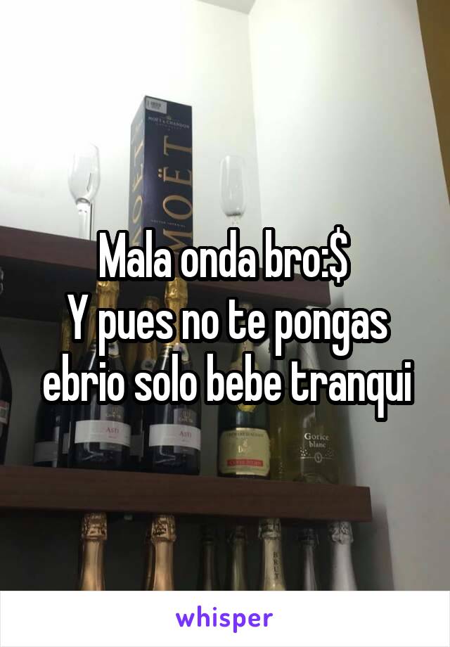 Mala onda bro:$ 
Y pues no te pongas ebrio solo bebe tranqui