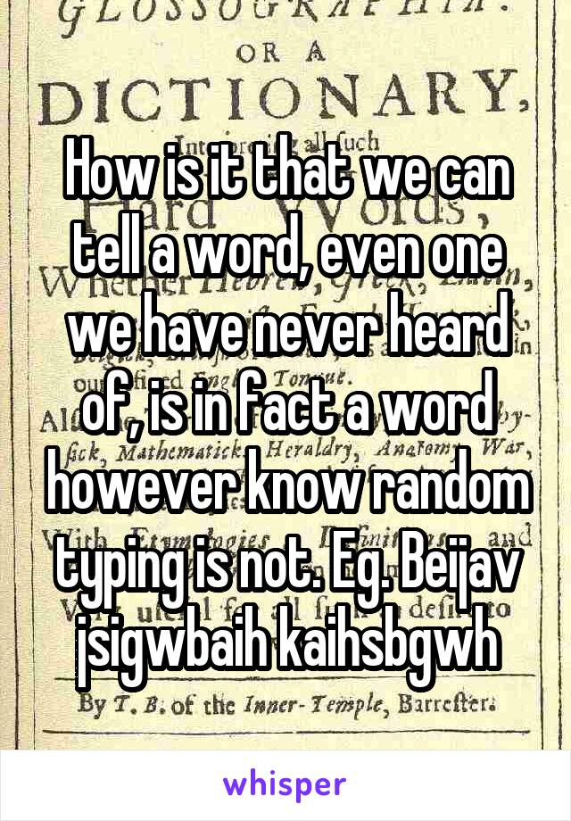 How is it that we can tell a word, even one we have never heard of, is in fact a word however know random typing is not. Eg. Beijav jsigwbaih kaihsbgwh