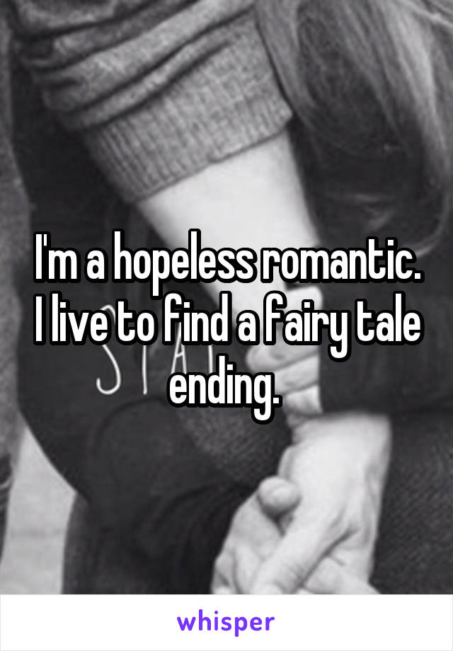 I'm a hopeless romantic. I live to find a fairy tale ending. 