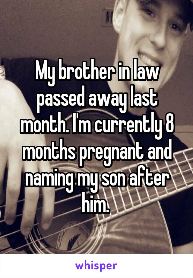 My brother in law passed away last month. I'm currently 8 months pregnant and naming my son after him. 