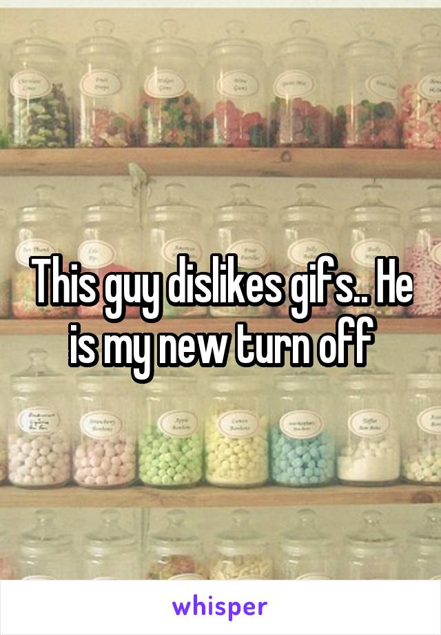 This guy dislikes gifs.. He is my new turn off