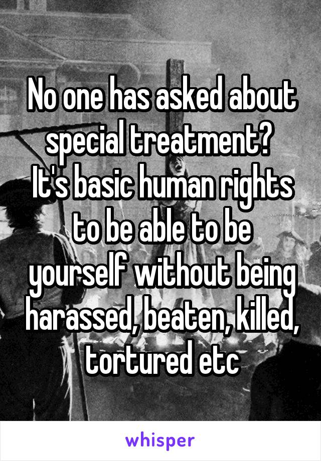 No one has asked about special treatment? 
It's basic human rights to be able to be yourself without being harassed, beaten, killed, tortured etc