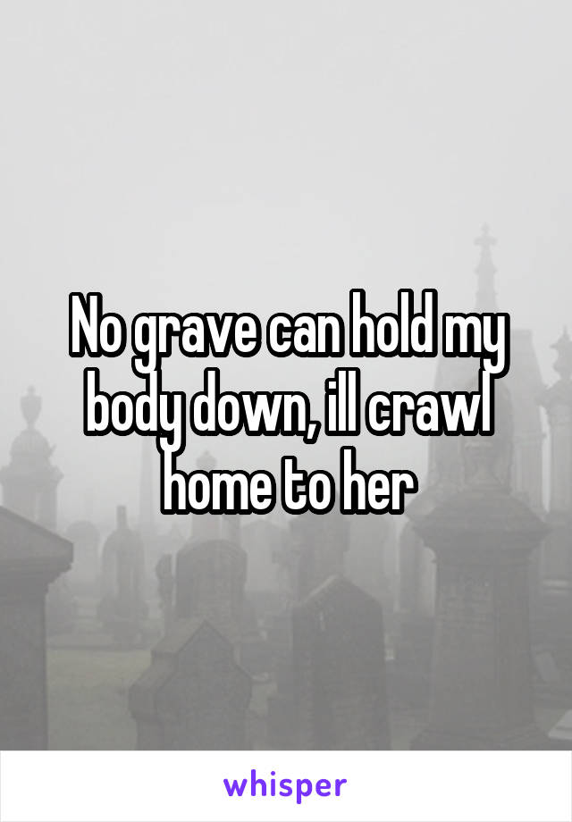 No grave can hold my body down, ill crawl home to her