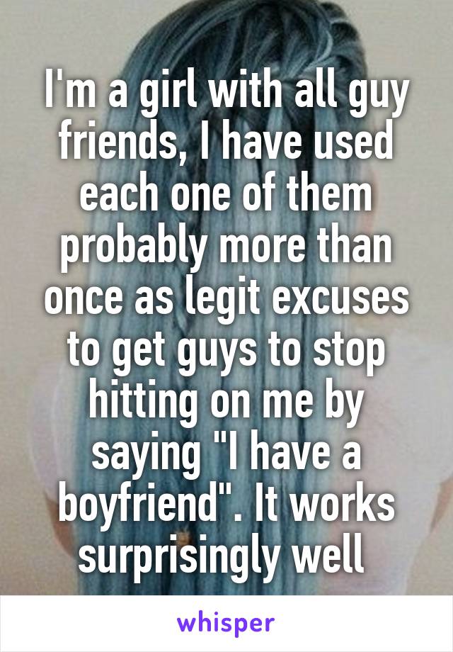 I'm a girl with all guy friends, I have used each one of them probably more than once as legit excuses to get guys to stop hitting on me by saying "I have a boyfriend". It works surprisingly well 