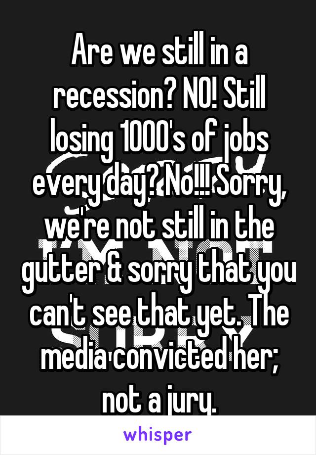 Are we still in a recession? NO! Still losing 1000's of jobs every day? No!!! Sorry, we're not still in the gutter & sorry that you can't see that yet. The media convicted her; not a jury.