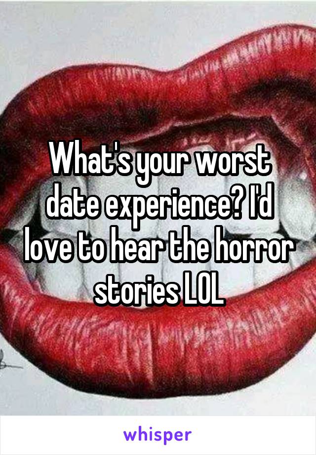 What's your worst date experience? I'd love to hear the horror stories LOL