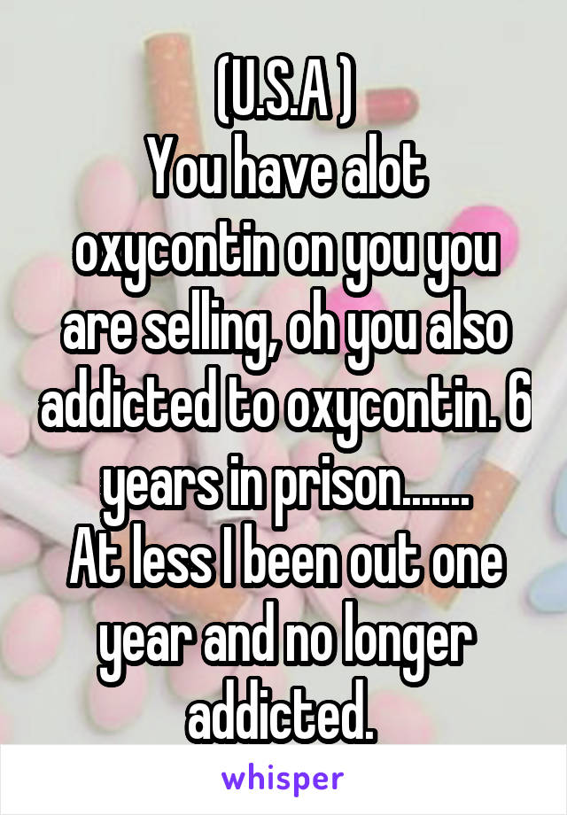 (U.S.A )
You have alot oxycontin on you you are selling, oh you also addicted to oxycontin. 6 years in prison.......
At less I been out one year and no longer addicted. 