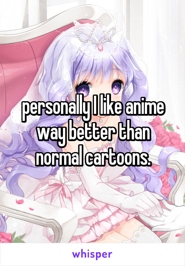 personally I like anime way better than normal cartoons.