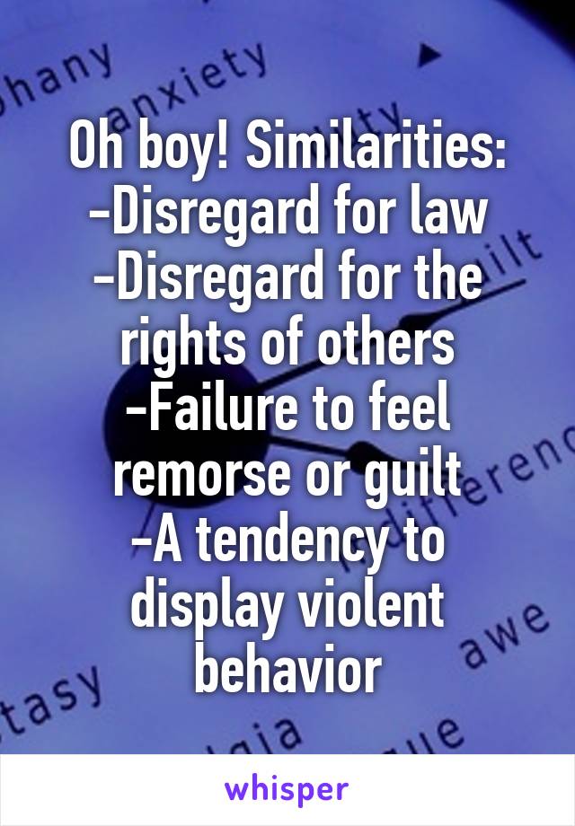 Oh boy! Similarities:
-Disregard for law
-Disregard for the rights of others
-Failure to feel remorse or guilt
-A tendency to display violent behavior