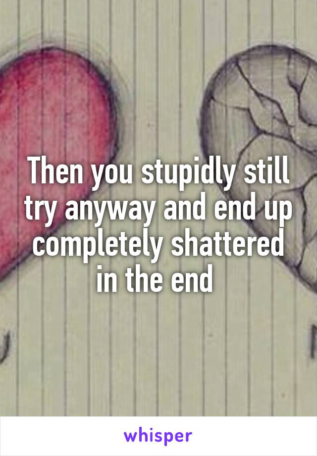 Then you stupidly still try anyway and end up completely shattered in the end 