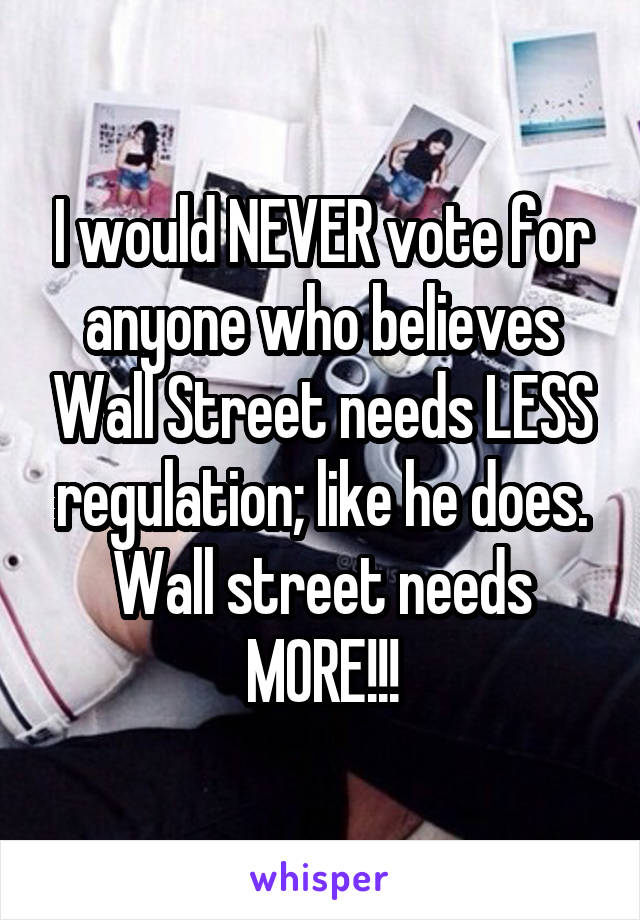 I would NEVER vote for anyone who believes Wall Street needs LESS regulation; like he does. Wall street needs MORE!!!