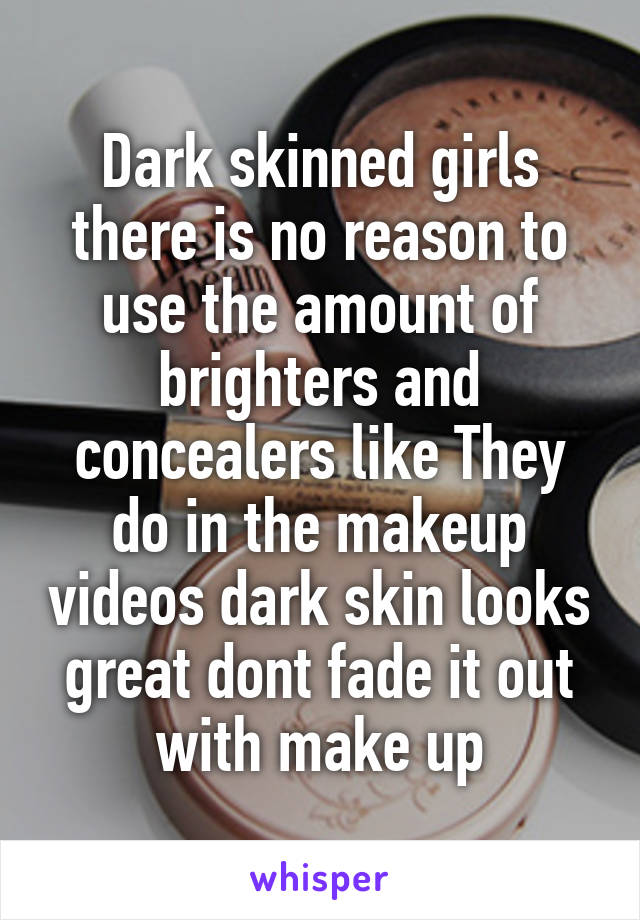 Dark skinned girls there is no reason to use the amount of brighters and concealers like They do in the makeup videos dark skin looks great dont fade it out with make up