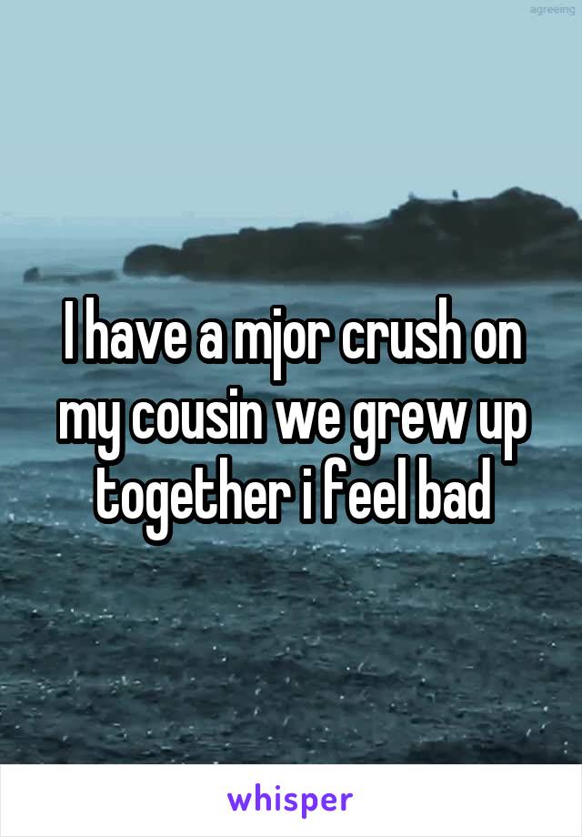 I have a mjor crush on my cousin we grew up together i feel bad