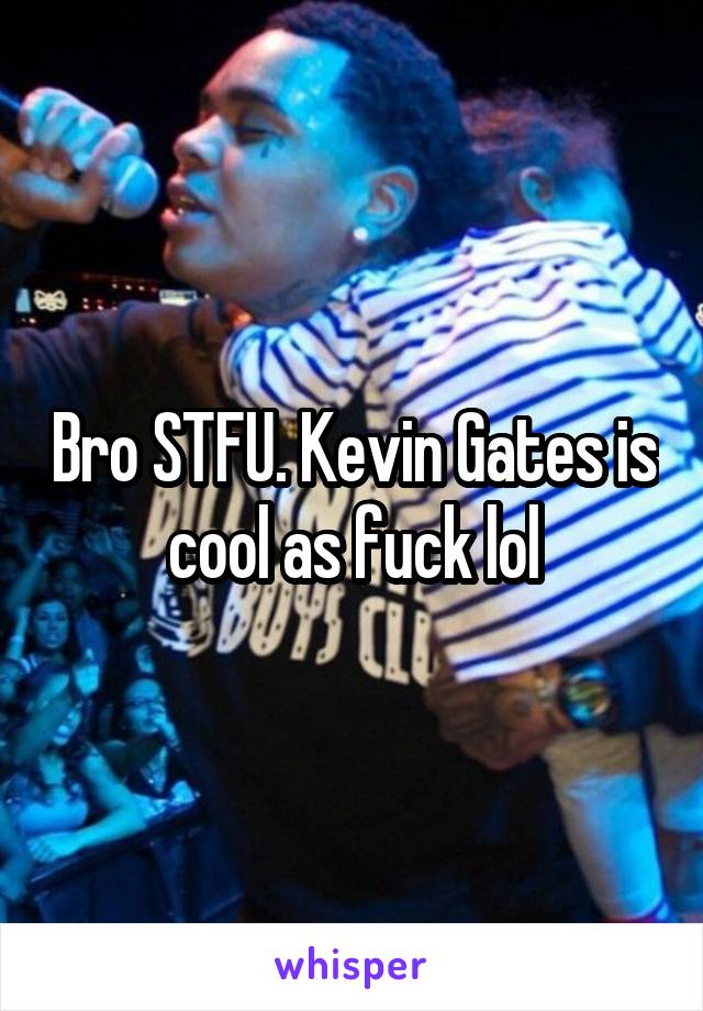 Bro STFU. Kevin Gates is cool as fuck lol