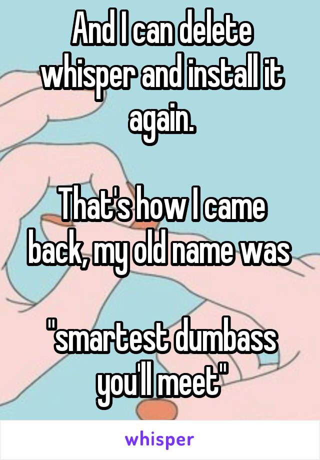 And I can delete whisper and install it again.

That's how I came back, my old name was 

"smartest dumbass you'll meet"
