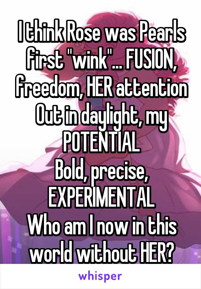 I think Rose was Pearls first "wink"... FUSION, freedom, HER attention
Out in daylight, my POTENTIAL
Bold, precise, EXPERIMENTAL
Who am I now in this world without HER?