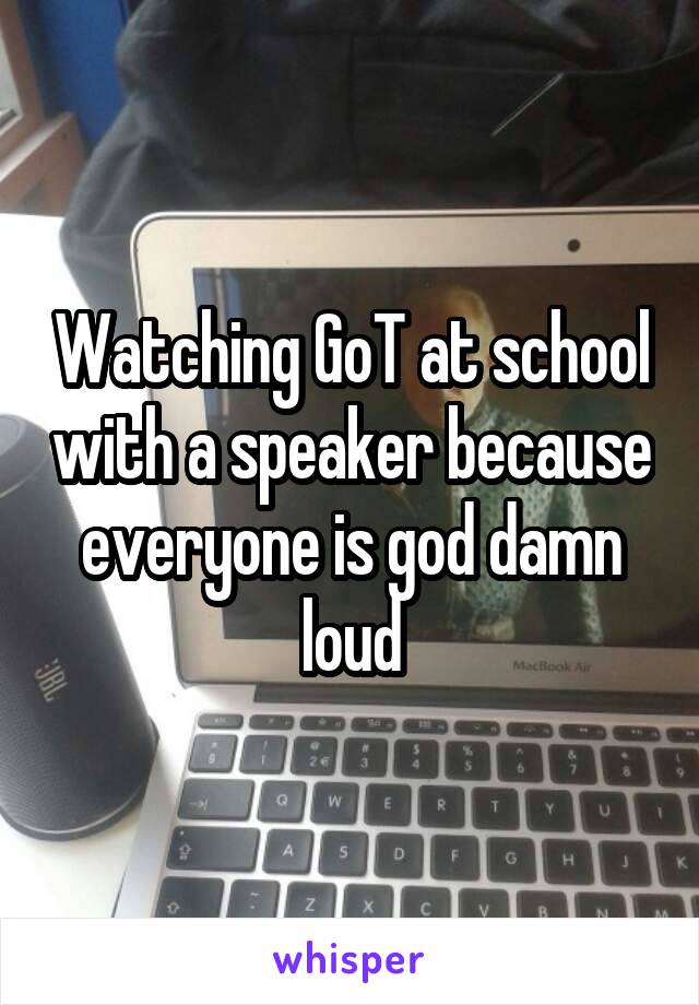 Watching GoT at school with a speaker because everyone is god damn loud