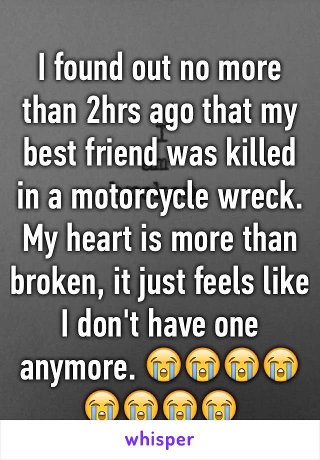 I found out no more than 2hrs ago that my best friend was killed in a motorcycle wreck. My heart is more than broken, it just feels like I don't have one anymore. 😭😭😭😭😭😭😭😭