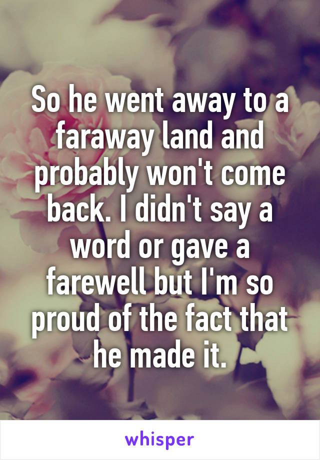 So he went away to a faraway land and probably won't come back. I didn't say a word or gave a farewell but I'm so proud of the fact that he made it.