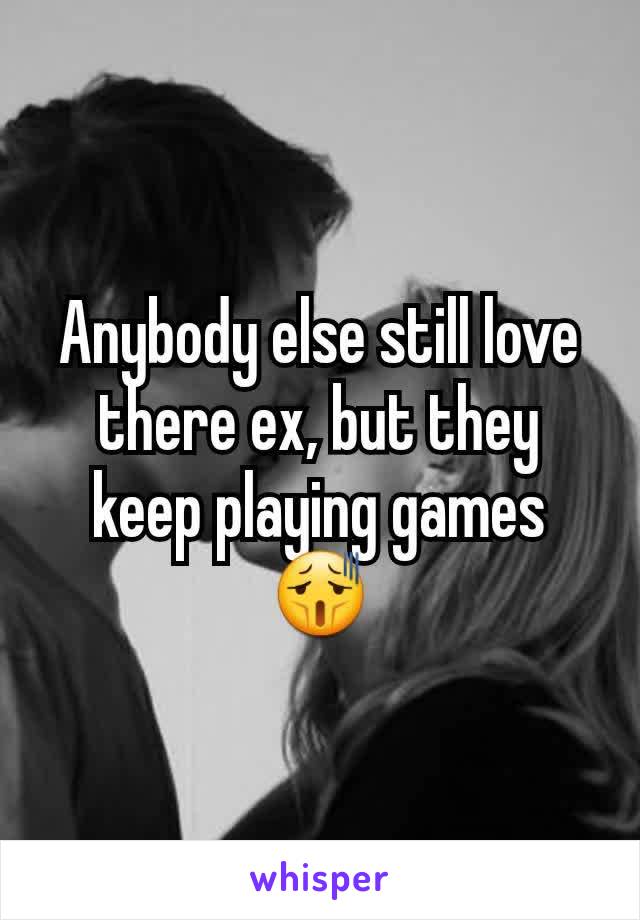 Anybody else still love there ex, but they keep playing games 😫