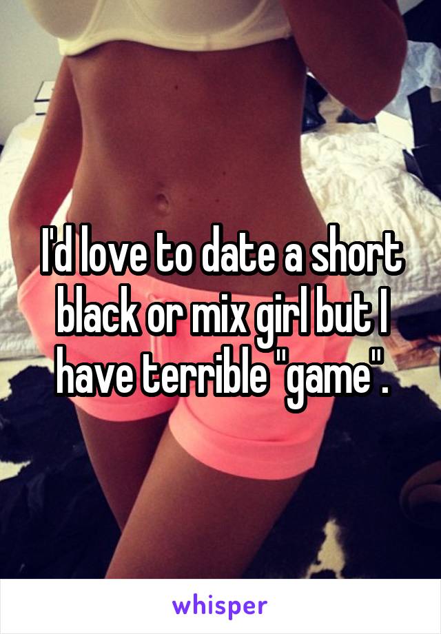 I'd love to date a short black or mix girl but I have terrible "game".