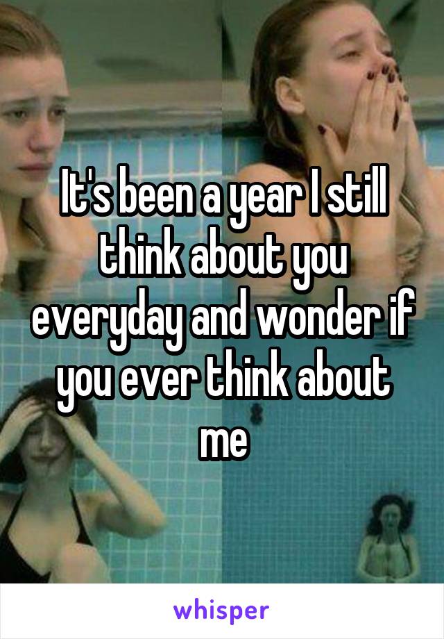 It's been a year I still think about you everyday and wonder if you ever think about me