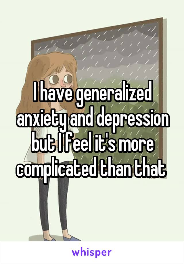 I have generalized anxiety and depression but I feel it's more complicated than that 