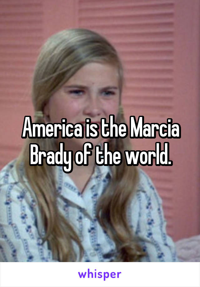 America is the Marcia Brady of the world.