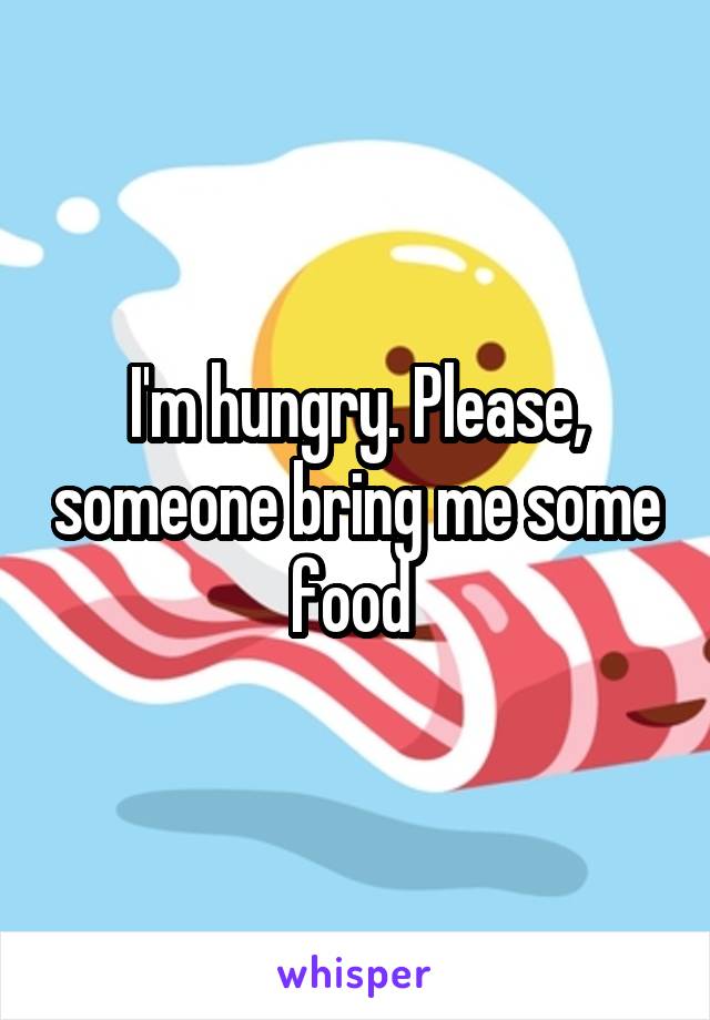 I'm hungry. Please, someone bring me some food 