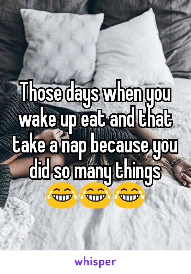 Those days when you wake up eat and that take a nap because you did so many things 😂😂😂